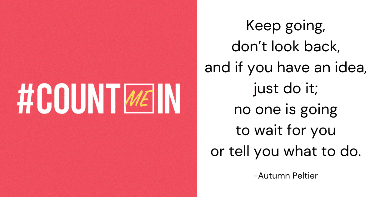 "Keep going, don’t look back, and if you have an idea, just do it; no one is going to wait for you or tell you what to do.” Autumn Peltier 